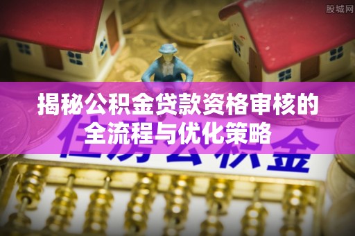 申扎揭秘公积金贷款资格审核的全流程与优化策略