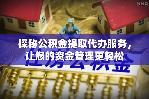 申扎探秘公积金提取代办服务，让您的资金管理更轻松