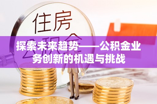 申扎探索未来趋势——公积金业务创新的机遇与挑战