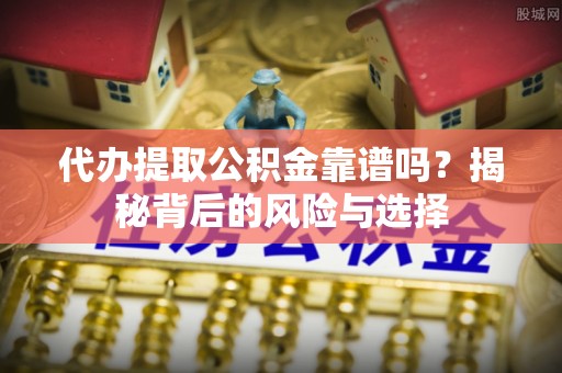 申扎代办提取公积金靠谱吗？揭秘背后的风险与选择