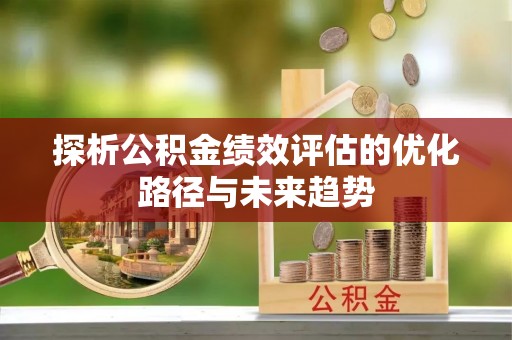 申扎探析公积金绩效评估的优化路径与未来趋势