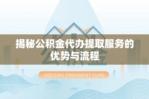 申扎揭秘公积金代办提取服务的优势与流程