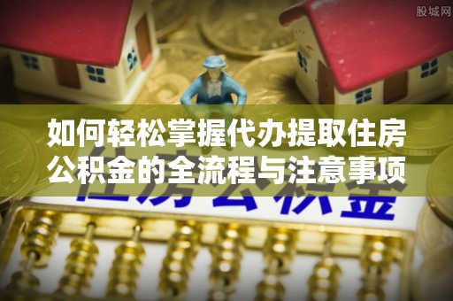 申扎如何轻松掌握代办提取住房公积金的全流程与注意事项