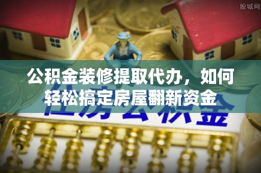 申扎公积金装修提取代办，如何轻松搞定房屋翻新资金