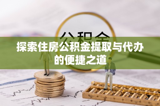 申扎探索住房公积金提取与代办的便捷之道
