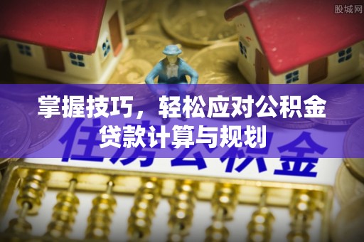 申扎掌握技巧，轻松应对公积金贷款计算与规划