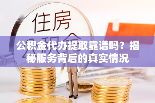 申扎公积金代办提取靠谱吗？揭秘服务背后的真实情况