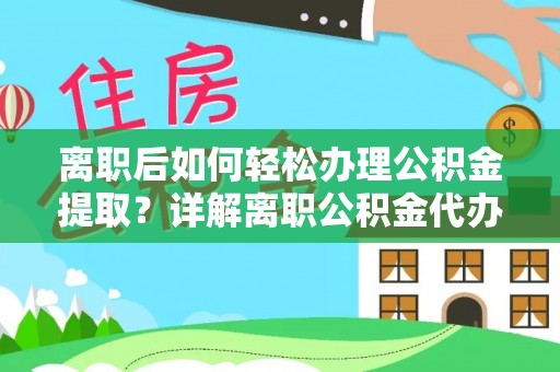 申扎离职后如何轻松办理公积金提取？详解离职公积金代办提取流程