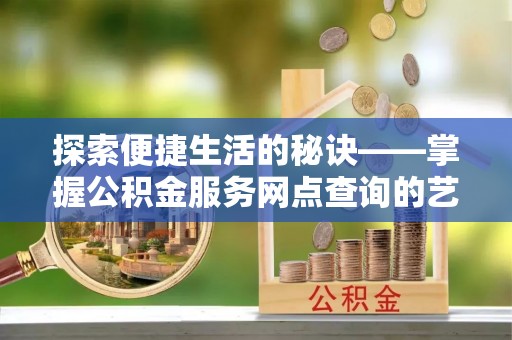 申扎探索便捷生活的秘诀——掌握公积金服务网点查询的艺术