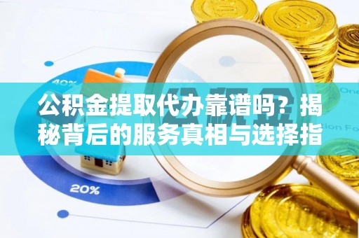 申扎公积金提取代办靠谱吗？揭秘背后的服务真相与选择指南