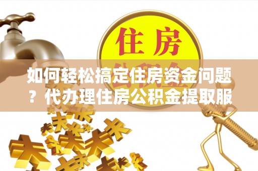 申扎如何轻松搞定住房资金问题？代办理住房公积金提取服务全解析