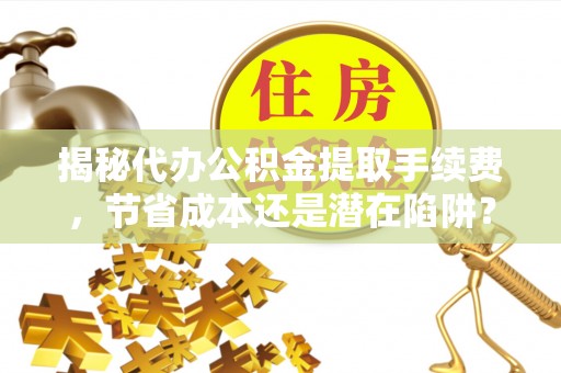 申扎揭秘代办公积金提取手续费，节省成本还是潜在陷阱？