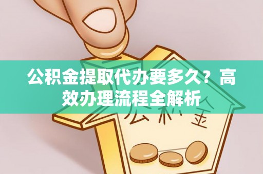 申扎公积金提取代办要多久？高效办理流程全解析