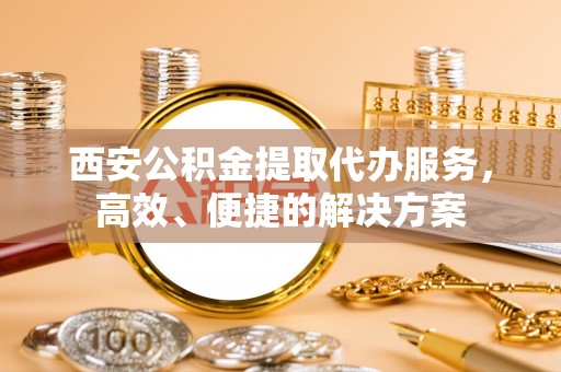 申扎西安公积金提取代办服务，高效、便捷的解决方案
