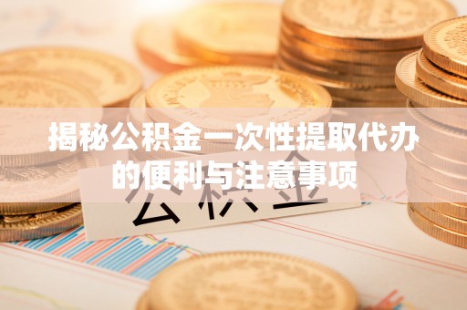 申扎揭秘公积金一次性提取代办的便利与注意事项