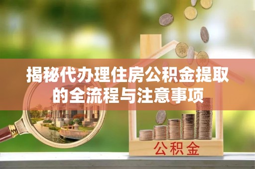 申扎揭秘代办理住房公积金提取的全流程与注意事项