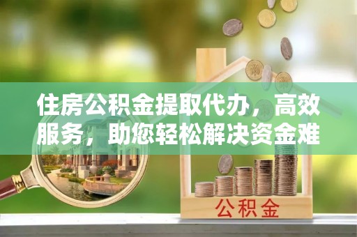 申扎住房公积金提取代办，高效服务，助您轻松解决资金难题