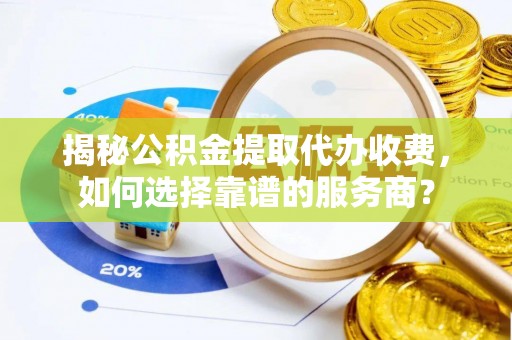 申扎揭秘公积金提取代办收费，如何选择靠谱的服务商？