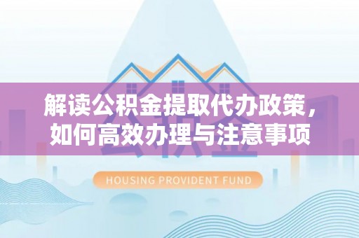 申扎解读公积金提取代办政策，如何高效办理与注意事项
