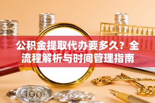 申扎公积金提取代办要多久？全流程解析与时间管理指南
