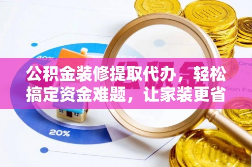 申扎公积金装修提取代办，轻松搞定资金难题，让家装更省心