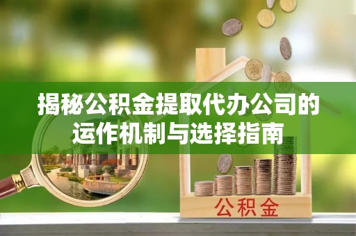申扎揭秘公积金提取代办公司的运作机制与选择指南