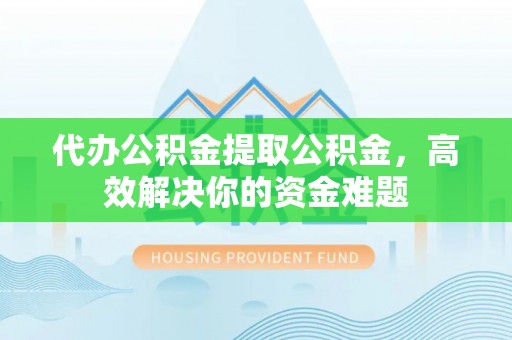 申扎代办公积金提取公积金，高效解决你的资金难题