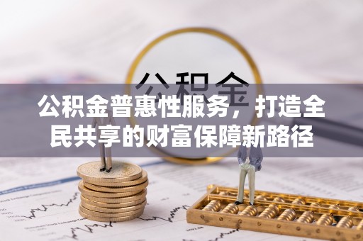 申扎公积金普惠性服务，打造全民共享的财富保障新路径