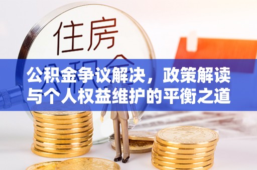 申扎公积金争议解决，政策解读与个人权益维护的平衡之道