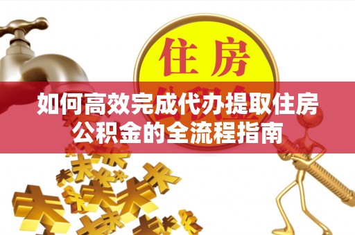 申扎如何高效完成代办提取住房公积金的全流程指南