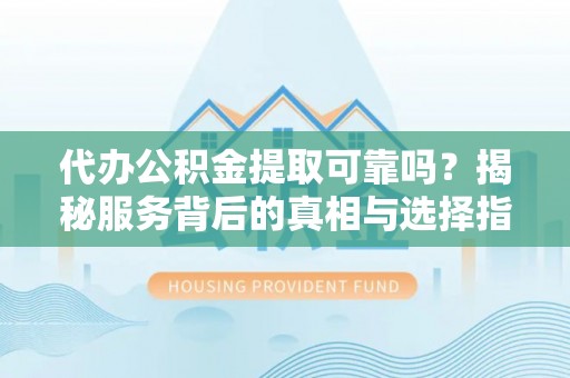 申扎代办公积金提取可靠吗？揭秘服务背后的真相与选择指南