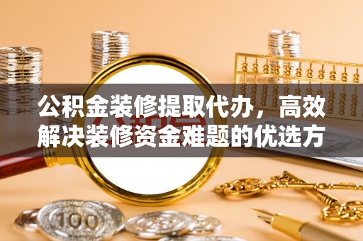 申扎公积金装修提取代办，高效解决装修资金难题的优选方案