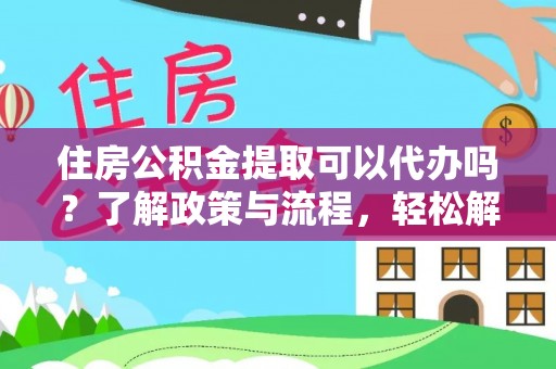申扎住房公积金提取可以代办吗？了解政策与流程，轻松解决疑惑