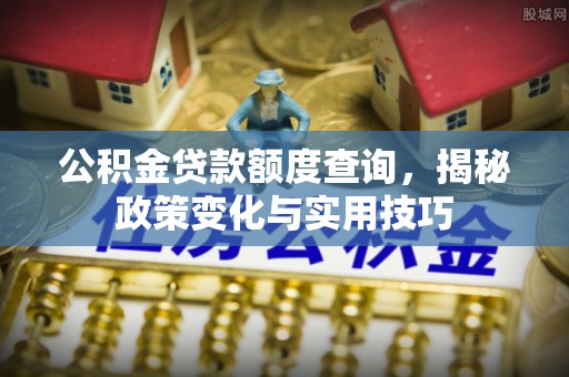申扎公积金贷款额度查询，揭秘政策变化与实用技巧