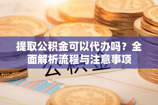 申扎提取公积金可以代办吗？全面解析流程与注意事项