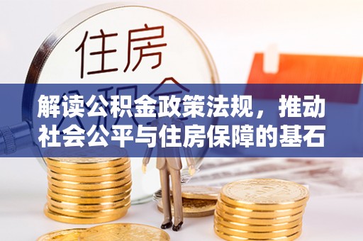 申扎解读公积金政策法规，推动社会公平与住房保障的基石
