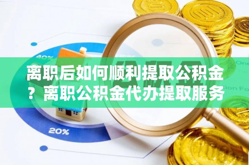 申扎离职后如何顺利提取公积金？离职公积金代办提取服务助力无忧办理