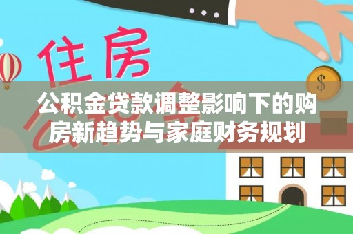 申扎公积金贷款调整影响下的购房新趋势与家庭财务规划