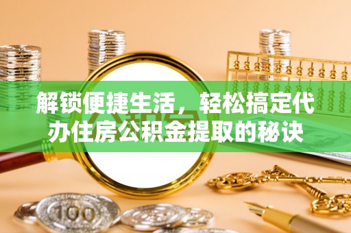 申扎解锁便捷生活，轻松搞定代办住房公积金提取的秘诀