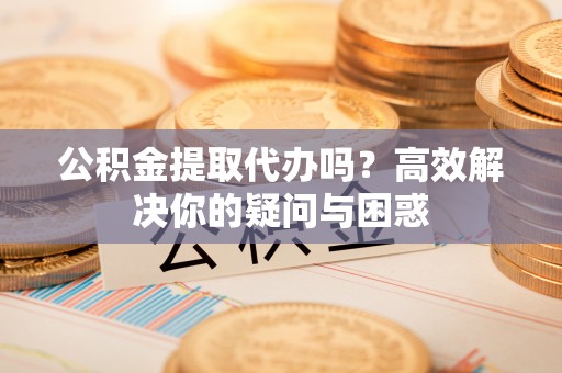 申扎公积金提取代办吗？高效解决你的疑问与困惑