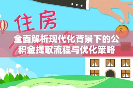 申扎全面解析现代化背景下的公积金提取流程与优化策略
