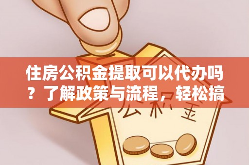 申扎住房公积金提取可以代办吗？了解政策与流程，轻松搞定公积金提取