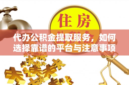 申扎代办公积金提取服务，如何选择靠谱的平台与注意事项