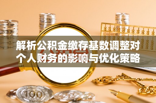 申扎解析公积金缴存基数调整对个人财务的影响与优化策略