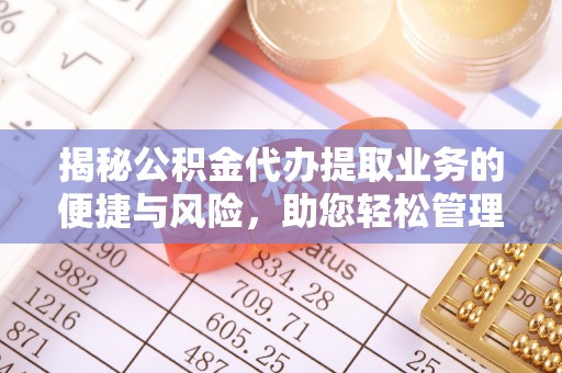 申扎揭秘公积金代办提取业务的便捷与风险，助您轻松管理个人财务