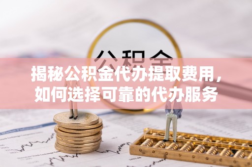 申扎揭秘公积金代办提取费用，如何选择可靠的代办服务