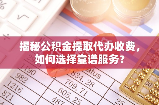 申扎揭秘公积金提取代办收费，如何选择靠谱服务？