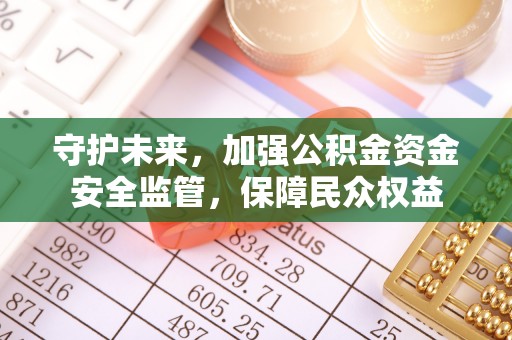 申扎守护未来，加强公积金资金安全监管，保障民众权益