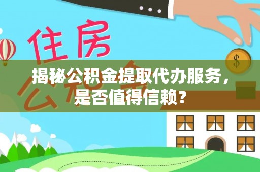 申扎揭秘公积金提取代办服务，是否值得信赖？