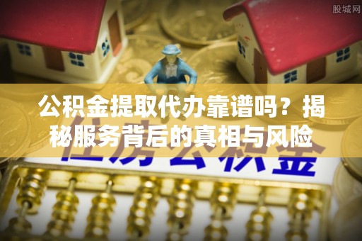 申扎公积金提取代办靠谱吗？揭秘服务背后的真相与风险